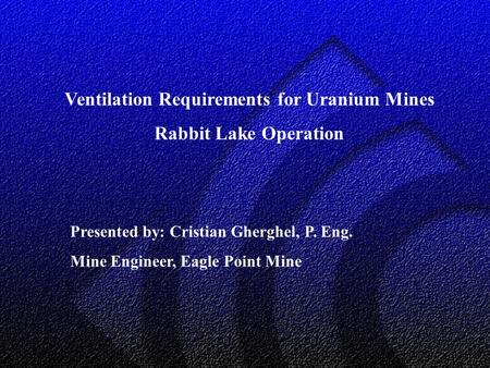 Ventilation Requirements for Uranium Mines Rabbit Lake Operation Presented by: Cristian Gherghel, P. Eng. Mine Engineer, Eagle Point Mine.