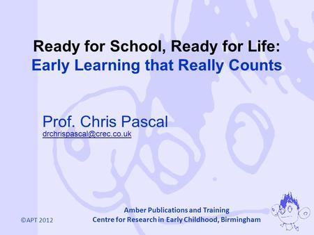 ©APT 2012 Amber Publications and Training Centre for Research in Early Childhood, Birmingham Prof. Chris Pascal Ready for School,