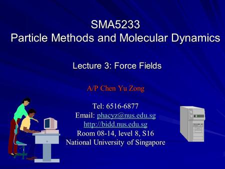 SMA5233 Particle Methods and Molecular Dynamics Lecture 3: Force Fields A/P Chen Yu Zong Tel: 6516-6877