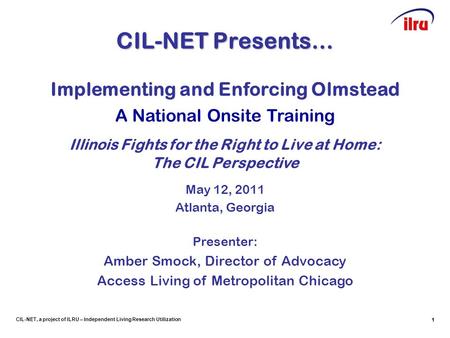 1 CIL-NET, a project of ILRU – Independent Living Research Utilization 1 CIL-NET Presents… 1 Implementing and Enforcing Olmstead A National Onsite Training.