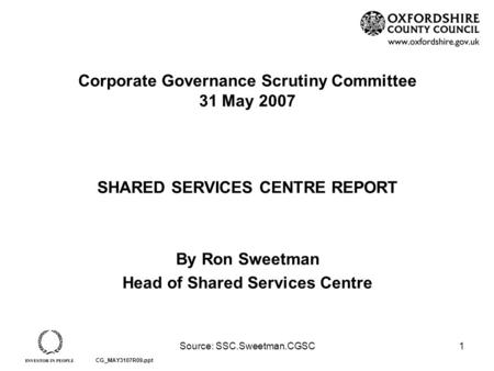 Source: SSC.Sweetman.CGSC1 Corporate Governance Scrutiny Committee 31 May 2007 SHARED SERVICES CENTRE REPORT By Ron Sweetman Head of Shared Services Centre.