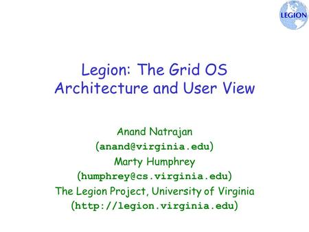 Legion: The Grid OS Architecture and User View Anand Natrajan ( ) Marty Humphrey ( ) The Legion Project, University.