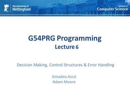 1 G54PRG Programming Lecture 1 Amadeo Ascó Adam Moore 6 Decision Making, Control Structures & Error Handling.