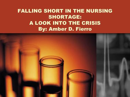 FALLING SHORT IN THE NURSING SHORTAGE: A LOOK INTO THE CRISIS By: Amber D. Fierro.