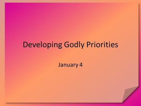 Developing Godly Priorities January 4. Think About It As you have grown, how have your priorities shifted? What was important at different stages of life?