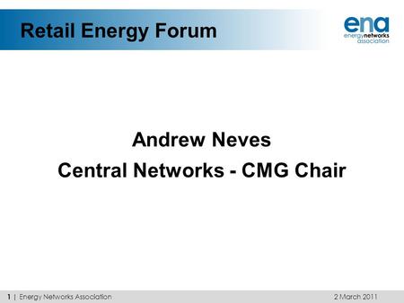 Retail Energy Forum Andrew Neves Central Networks - CMG Chair 2 March 2011 1 | Energy Networks Association.