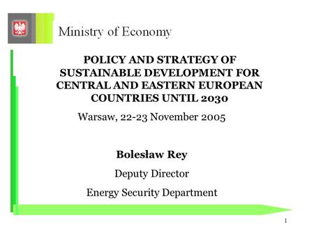 1 POLICY AND STRATEGY OF SUSTAINABLE DEVELOPMENT FOR CENTRAL AND EASTERN EUROPEAN COUNTRIES UNTIL 2030 Warsaw, 22-23 November 2005 Bolesław Rey Deputy.