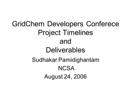 GridChem Developers Conferece Project Timelines and Deliverables Sudhakar Pamidighantam NCSA August 24, 2006.