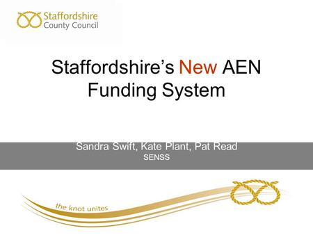 Staffordshire’s New AEN Funding System Sandra Swift, Kate Plant, Pat Read SENSS.