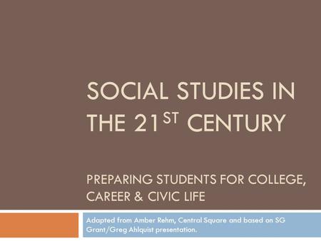 Social studies in the 21st century Preparing students for college, career & civic life Adapted from Amber Rehm, Central Square and based on SG Grant/Greg.