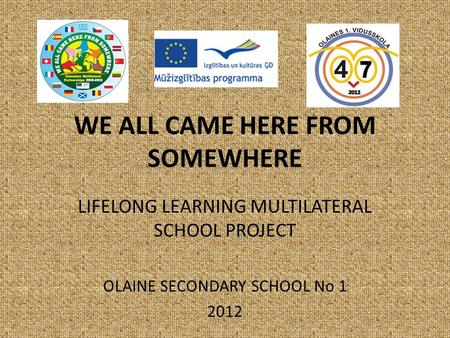 WE ALL CAME HERE FROM SOMEWHERE LIFELONG LEARNING MULTILATERAL SCHOOL PROJECT OLAINE SECONDARY SCHOOL No 1 2012.
