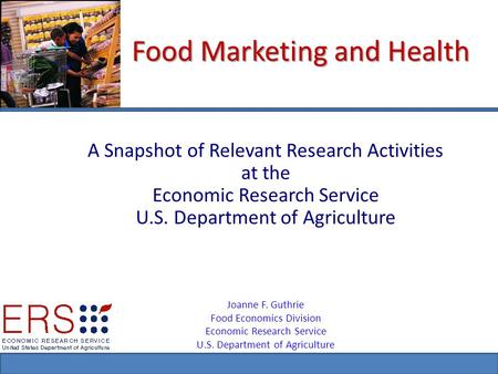 Food Marketing and Health A Snapshot of Relevant Research Activities at the Economic Research Service U.S. Department of Agriculture Joanne F. Guthrie.