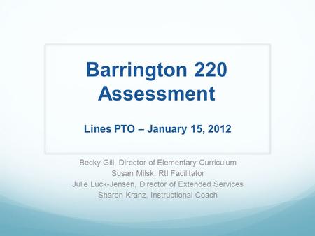 Barrington 220 Assessment Lines PTO – January 15, 2012 Becky Gill, Director of Elementary Curriculum Susan Milsk, RtI Facilitator Julie Luck-Jensen, Director.