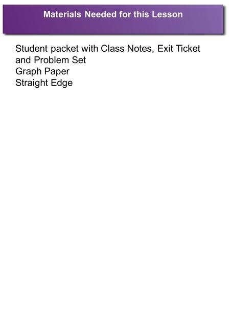 Materials Needed for this Lesson Student packet with Class Notes, Exit Ticket and Problem Set Graph Paper Straight Edge.
