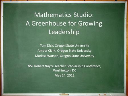 Mathematics Studio: A Greenhouse for Growing Leadership Tom Dick, Oregon State University Amber Clark, Oregon State University Marissa Watson, Oregon State.