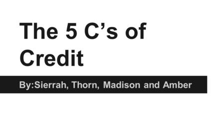 The 5 C’s of Credit By:Sierrah, Thorn, Madison and Amber.