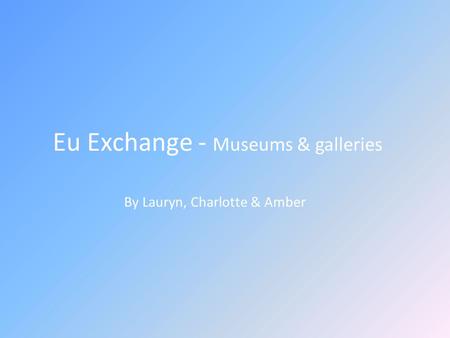 Eu Exchange - Museums & galleries By Lauryn, Charlotte & Amber.