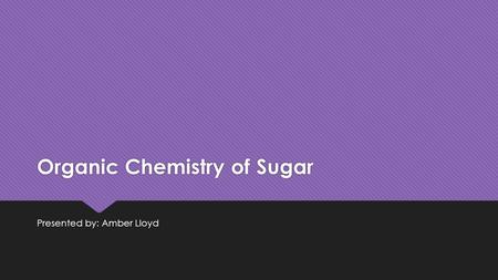 Organic Chemistry of Sugar Presented by: Amber Lloyd.