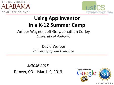Using App Inventor in a K-12 Summer Camp SIGCSE 2013 Denver, CO – March 9, 2013 Amber Wagner, Jeff Gray, Jonathan Corley University of Alabama David Wolber.