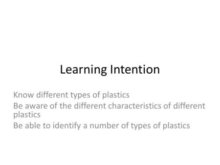 Learning Intention Know different types of plastics Be aware of the different characteristics of different plastics Be able to identify a number of types.