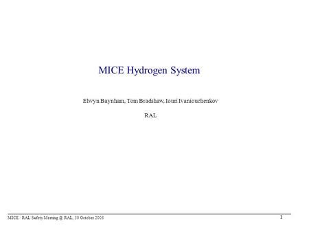 1 MICE Hydrogen System Elwyn Baynham, Tom Bradshaw, Iouri Ivaniouchenkov RAL MICE / RAL Safety RAL, 30 October 2003.