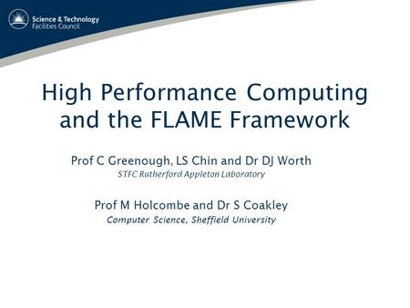 High Performance Computing and the FLAME Framework Prof C Greenough, LS Chin and Dr DJ Worth STFC Rutherford Appleton Laboratory Prof M Holcombe and Dr.