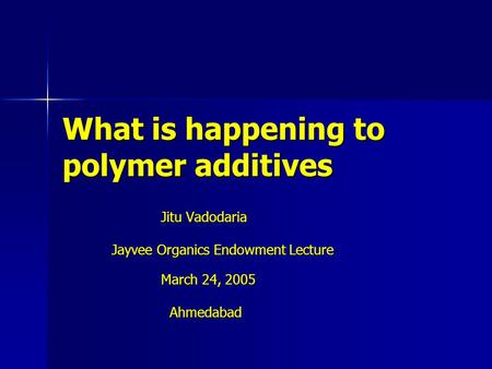 What is happening to polymer additives Jitu Vadodaria Jitu Vadodaria Jayvee Organics Endowment Lecture March 24, 2005 Ahmedabad Ahmedabad.