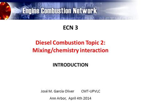 ECN 3 Diesel Combustion Topic 2: Mixing/chemistry interaction INTRODUCTION José M. García Oliver CMT-UPVLC Ann Arbor, April 4th 2014.