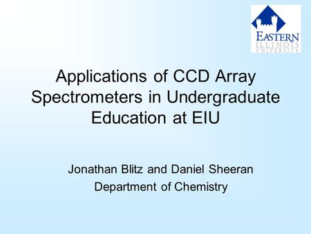 Applications of CCD Array Spectrometers in Undergraduate Education at EIU Jonathan Blitz and Daniel Sheeran Department of Chemistry.