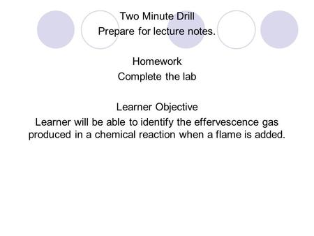 Two Minute Drill Prepare for lecture notes. Homework Complete the lab Learner Objective Learner will be able to identify the effervescence gas produced.