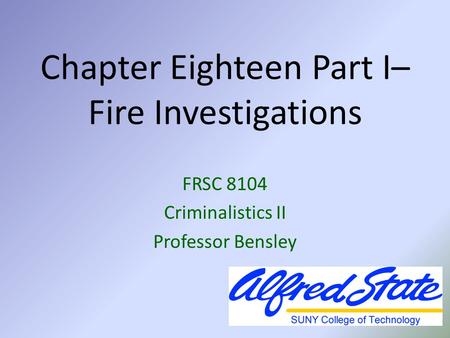 Chapter Eighteen Part I– Fire Investigations FRSC 8104 Criminalistics II Professor Bensley.