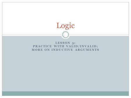 LESSON 3: PRACTICE WITH VALID/INVALID; MORE ON INDUCTIVE ARGUMENTS Logic.