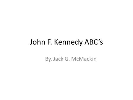 John F. Kennedy ABC’s By, Jack G. McMackin. A merica The country that we live in. JFK was in charge of are country for almost three years. He was killed.