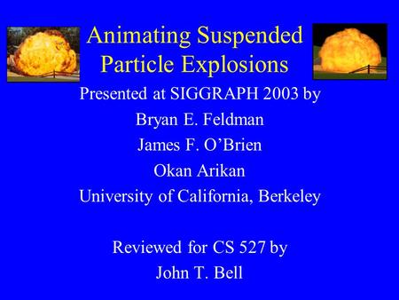 Animating Suspended Particle Explosions Presented at SIGGRAPH 2003 by Bryan E. Feldman James F. O’Brien Okan Arikan University of California, Berkeley.