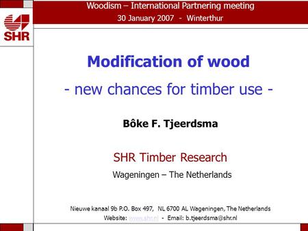 Modification of wood - new chances for timber use - Bôke F. Tjeerdsma SHR Timber Research Wageningen – The Netherlands Nieuwe kanaal 9b P.O. Box 497, NL.