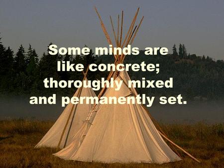 Some minds are like concrete; thoroughly mixed and permanently set.