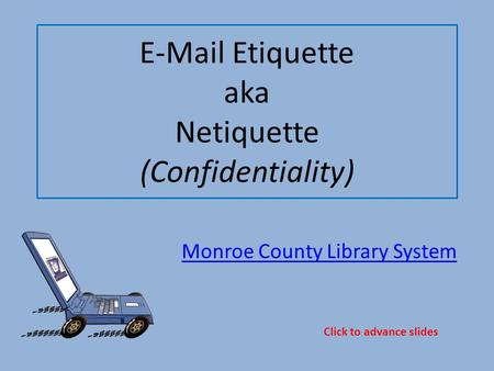E-Mail Etiquette aka Netiquette (Confidentiality) Monroe County Library System Click to advance slides.