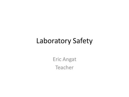 Laboratory Safety Eric Angat Teacher.