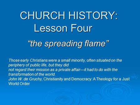 CHURCH HISTORY: Lesson Four “the spreading flame” Those early Christians were a small minority, often situated on the periphery of public life, but they.