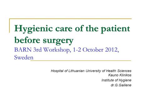 Hygienic care of the patient before surgery BARN 3rd Workshop, 1-2 October 2012, Sweden Hospital of Lithuanian University of Health Sciences Kauno Klinikos.