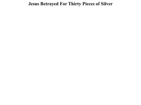Jesus Betrayed For Thirty Pieces of Silver. Jesus Betrayed For Thirty Pieces of Silver Matt 26:14-15 Then one of the twelve, called Judas Iscariot, went.