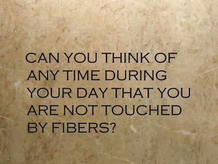 CAN YOU THINK OF ANY TIME DURING YOUR DAY THAT YOU ARE NOT TOUCHED BY FIBERS?