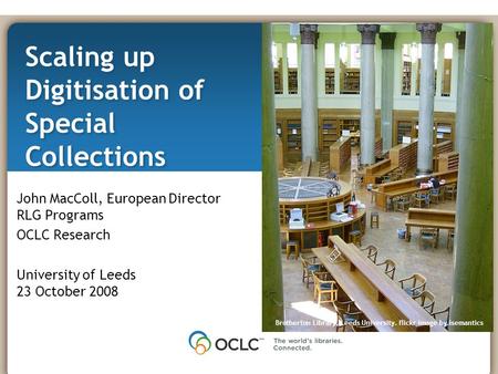 Scaling up Digitisation of Special Collections John MacColl, European Director RLG Programs OCLC Research University of Leeds 23 October 2008 Brotherton.