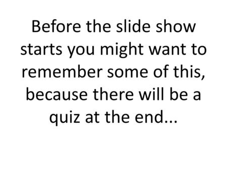 Before the slide show starts you might want to remember some of this, because there will be a quiz at the end...