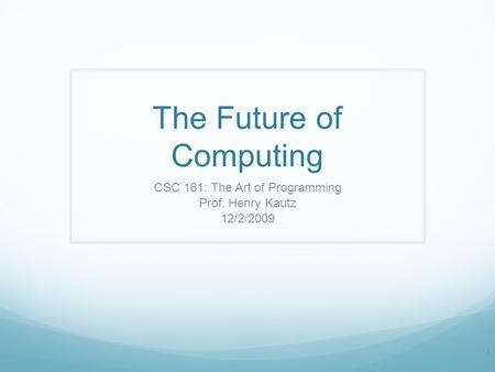 The Future of Computing CSC 161: The Art of Programming Prof. Henry Kautz 12/2/2009 1.
