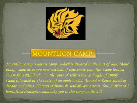 Mountlion camp is nature camp, which is situated in the hurt of Rani chauri peaks, camp gives you new methods of rejuvenate your life, Camp located 75Km.