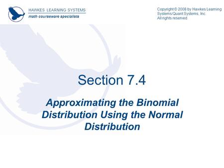 Section 7.4 Approximating the Binomial Distribution Using the Normal Distribution HAWKES LEARNING SYSTEMS math courseware specialists Copyright © 2008.