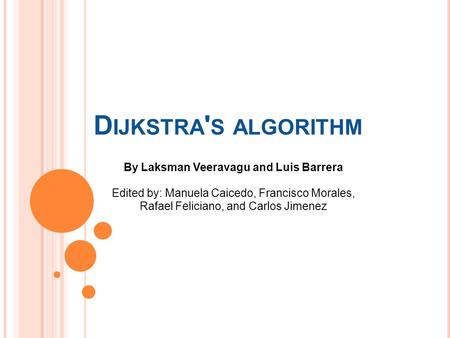 D IJKSTRA ' S ALGORITHM By Laksman Veeravagu and Luis Barrera Edited by: Manuela Caicedo, Francisco Morales, Rafael Feliciano, and Carlos Jimenez.