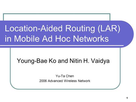 1 Location-Aided Routing (LAR) in Mobile Ad Hoc Networks Young-Bae Ko and Nitin H. Vaidya Yu-Ta Chen 2006 Advanced Wireless Network.