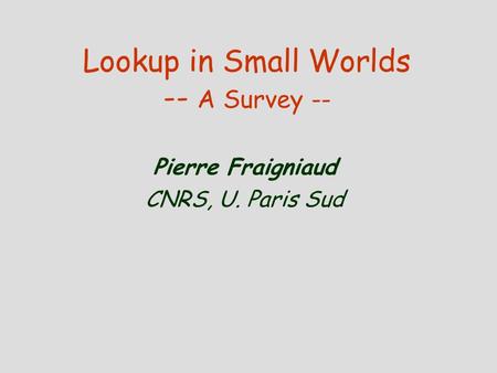 Lookup in Small Worlds -- A Survey -- Pierre Fraigniaud CNRS, U. Paris Sud.